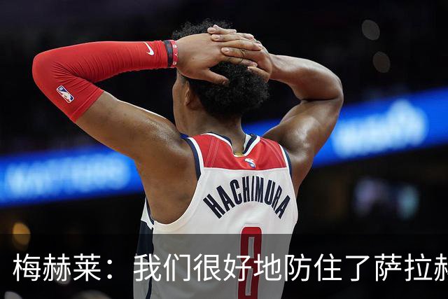 梅赫莱：我们很好地防住了萨拉赫，卢卡库身体强壮就像一头熊
